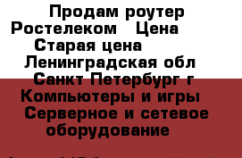 Продам роутер Ростелеком › Цена ­ 450 › Старая цена ­ 1 500 - Ленинградская обл., Санкт-Петербург г. Компьютеры и игры » Серверное и сетевое оборудование   